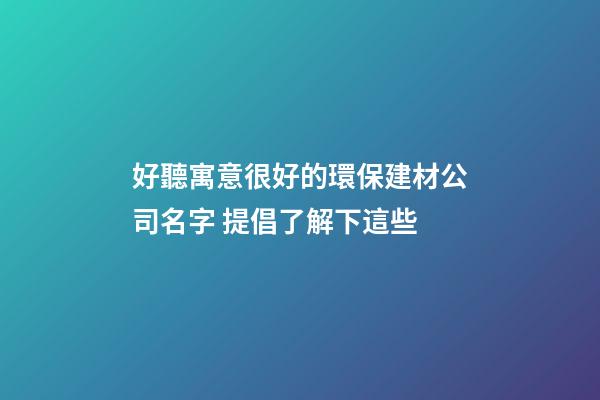 好聽寓意很好的環保建材公司名字 提倡了解下這些-第1張-公司起名-玄機派